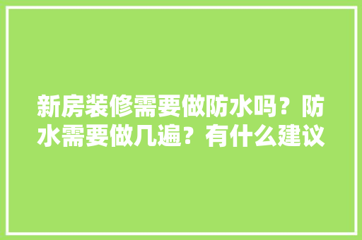 新房装修需要做防水吗？防水需要做几遍？有什么建议吗，新屋装修需准备什么材料呢。 新房装修需要做防水吗？防水需要做几遍？有什么建议吗，新屋装修需准备什么材料呢。 家居装饰