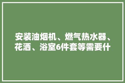 安装油烟机、燃气热水器、花洒、浴室6件套等需要什么工具，厨卫装修要准备什么工具呢。 安装油烟机、燃气热水器、花洒、浴室6件套等需要什么工具，厨卫装修要准备什么工具呢。 装修知识