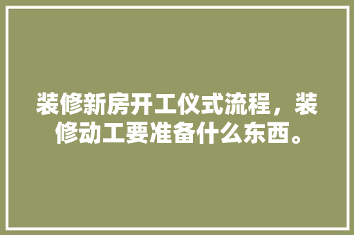 装修新房开工仪式流程，装修动工要准备什么东西。 装修新房开工仪式流程，装修动工要准备什么东西。 家居装饰