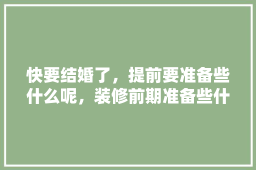 快要结婚了，提前要准备些什么呢，装修前期准备些什么东西呢。 快要结婚了，提前要准备些什么呢，装修前期准备些什么东西呢。 家居装饰