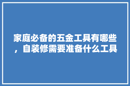 家庭必备的五金工具有哪些，自装修需要准备什么工具呢。 家庭必备的五金工具有哪些，自装修需要准备什么工具呢。 装修知识