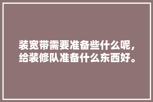 装宽带需要准备些什么呢，给装修队准备什么东西好。 装宽带需要准备些什么呢，给装修队准备什么东西好。 家居设计