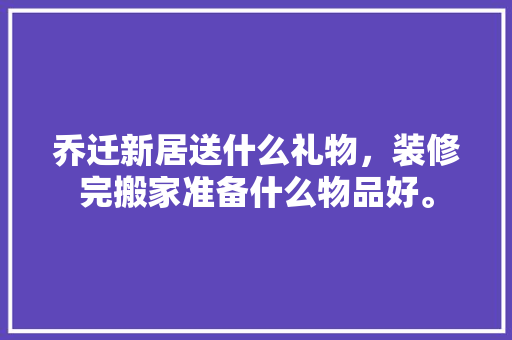 乔迁新居送什么礼物，装修完搬家准备什么物品好。 乔迁新居送什么礼物，装修完搬家准备什么物品好。 家居装饰