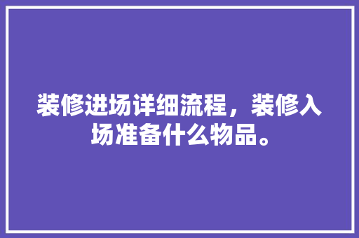 装修进场详细流程，装修入场准备什么物品。 装修进场详细流程，装修入场准备什么物品。 买房须知