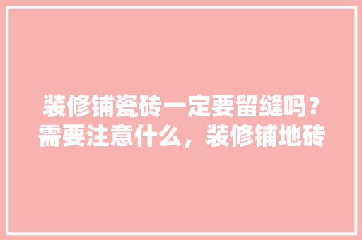 装修铺瓷砖一定要留缝吗？需要注意什么，装修铺地砖准备什么材料。 装修铺瓷砖一定要留缝吗？需要注意什么，装修铺地砖准备什么材料。 装修知识