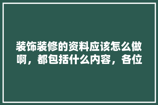 装饰装修的资料应该怎么做啊，都包括什么内容，各位前辈帮帮忙，装修交底准备什么材料。 装饰装修的资料应该怎么做啊，都包括什么内容，各位前辈帮帮忙，装修交底准备什么材料。 买房须知