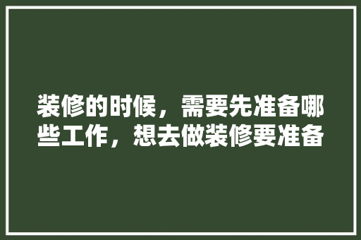 装修的时候，需要先准备哪些工作，想去做装修要准备什么东西。 装修的时候，需要先准备哪些工作，想去做装修要准备什么东西。 装修知识