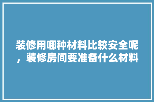 装修用哪种材料比较安全呢，装修房间要准备什么材料呢。 装修用哪种材料比较安全呢，装修房间要准备什么材料呢。 家居设计