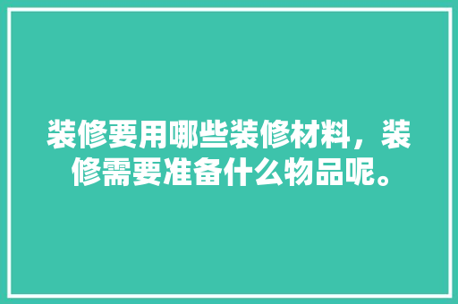 装修要用哪些装修材料，装修需要准备什么物品呢。 装修要用哪些装修材料，装修需要准备什么物品呢。 二手房