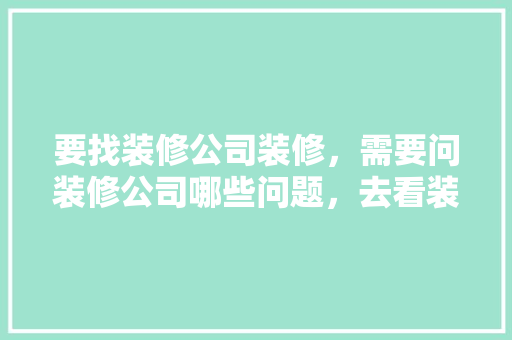 要找装修公司装修，需要问装修公司哪些问题，去看装修公司准备什么东西。 要找装修公司装修，需要问装修公司哪些问题，去看装修公司准备什么东西。 家居装饰