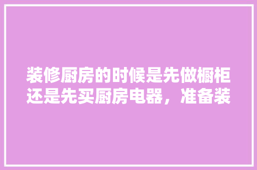 装修厨房的时候是先做橱柜还是先买厨房电器，准备装修先买什么东西。 装修厨房的时候是先做橱柜还是先买厨房电器，准备装修先买什么东西。 买房须知