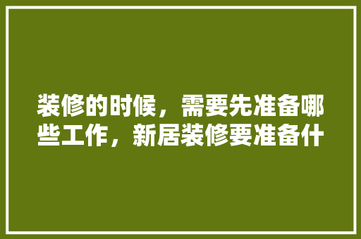 装修的时候，需要先准备哪些工作，新居装修要准备什么东西。 装修的时候，需要先准备哪些工作，新居装修要准备什么东西。 家居设计
