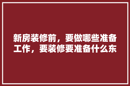 新房装修前，要做哪些准备工作，要装修要准备什么东西呢。 新房装修前，要做哪些准备工作，要装修要准备什么东西呢。 家居装饰