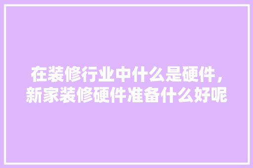 在装修行业中什么是硬件，新家装修硬件准备什么好呢。 在装修行业中什么是硬件，新家装修硬件准备什么好呢。 装修知识