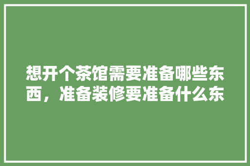 想开个茶馆需要准备哪些东西，准备装修要准备什么东西呢。 想开个茶馆需要准备哪些东西，准备装修要准备什么东西呢。 家居设计