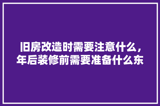 旧房改造时需要注意什么，年后装修前需要准备什么东西。 旧房改造时需要注意什么，年后装修前需要准备什么东西。 家居设计