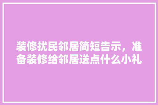 装修扰民邻居简短告示，准备装修给邻居送点什么小礼物。 装修扰民邻居简短告示，准备装修给邻居送点什么小礼物。 家居设计