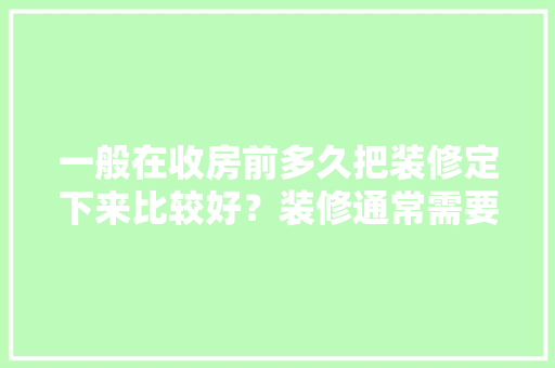一般在收房前多久把装修定下来比较好？装修通常需要多长时间，装修必须准备什么东西呢。 一般在收房前多久把装修定下来比较好？装修通常需要多长时间，装修必须准备什么东西呢。 家居设计