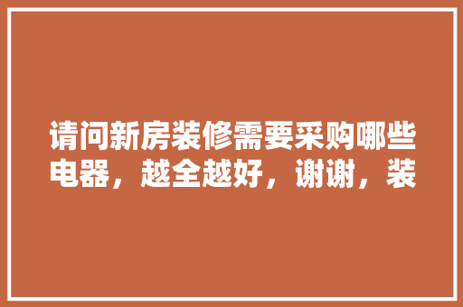 请问新房装修需要采购哪些电器，越全越好，谢谢，装修需要提前准备好什么东西。 请问新房装修需要采购哪些电器，越全越好，谢谢，装修需要提前准备好什么东西。 家居设计
