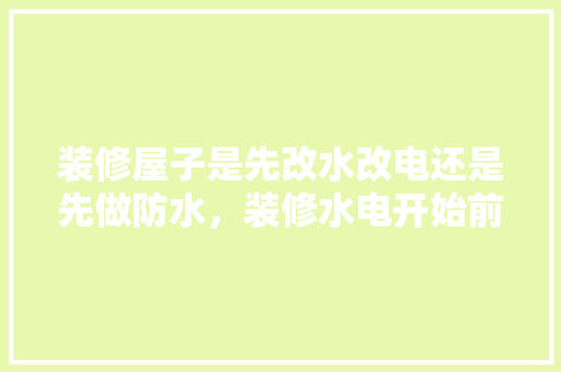 装修屋子是先改水改电还是先做防水，装修水电开始前准备什么东西。 装修屋子是先改水改电还是先做防水，装修水电开始前准备什么东西。 家居设计