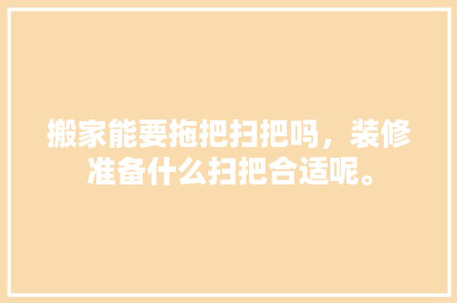 搬家能要拖把扫把吗，装修准备什么扫把合适呢。 搬家能要拖把扫把吗，装修准备什么扫把合适呢。 二手房