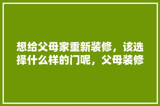想给父母家重新装修，该选择什么样的门呢，父母装修要准备什么材料呢。 想给父母家重新装修，该选择什么样的门呢，父母装修要准备什么材料呢。 家居装饰