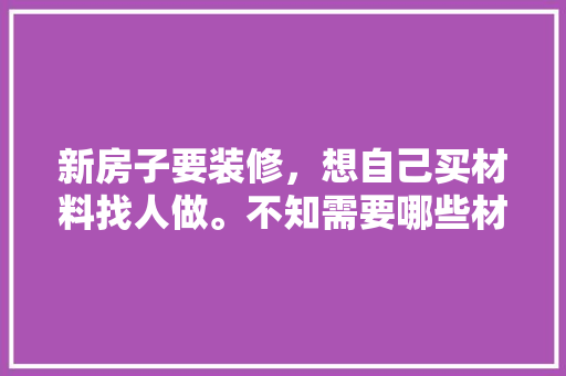 新房子要装修，想自己买材料找人做。不知需要哪些材料，要给装修队准备什么材料呢。 新房子要装修，想自己买材料找人做。不知需要哪些材料，要给装修队准备什么材料呢。 二手房