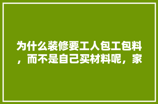 为什么装修要工人包工包料，而不是自己买材料呢，家装自己装修需要准备什么材料呢。 为什么装修要工人包工包料，而不是自己买材料呢，家装自己装修需要准备什么材料呢。 二手房