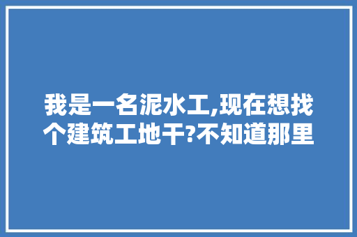 我是一名泥水工,现在想找个建筑工地干?不知道那里有，泥水装修要准备什么材料呢。 我是一名泥水工,现在想找个建筑工地干?不知道那里有，泥水装修要准备什么材料呢。 买房须知