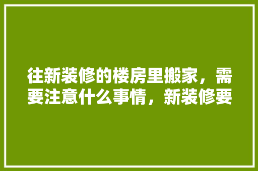 往新装修的楼房里搬家，需要注意什么事情，新装修要准备什么东西呢图片。 往新装修的楼房里搬家，需要注意什么事情，新装修要准备什么东西呢图片。 家居设计
