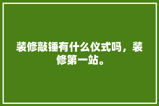 装修敲锤有什么仪式吗，装修第一站。 装修敲锤有什么仪式吗，装修第一站。 家居设计