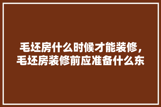 毛坯房什么时候才能装修，毛坯房装修前应准备什么东西。 毛坯房什么时候才能装修，毛坯房装修前应准备什么东西。 二手房