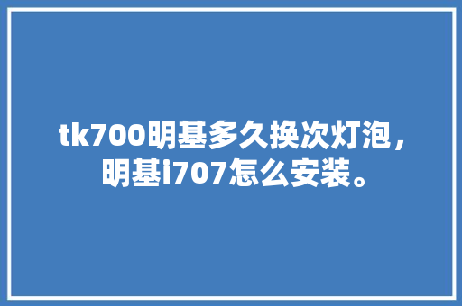 tk700明基多久换次灯泡，明基i707怎么安装。 tk700明基多久换次灯泡，明基i707怎么安装。 装修知识