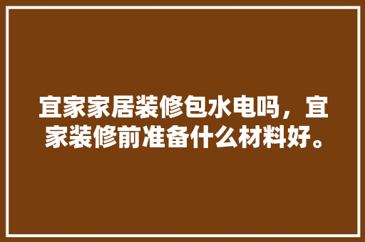 宜家家居装修包水电吗，宜家装修前准备什么材料好。 宜家家居装修包水电吗，宜家装修前准备什么材料好。 家居设计