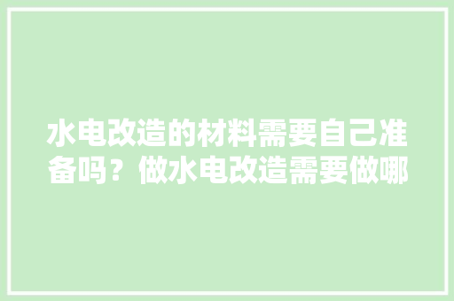 水电改造的材料需要自己准备吗？做水电改造需要做哪些准备，装修前期要做什么准备工作。 水电改造的材料需要自己准备吗？做水电改造需要做哪些准备，装修前期要做什么准备工作。 家居装饰