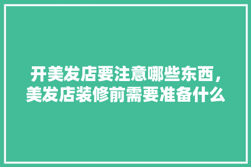 开美发店要注意哪些东西，美发店装修前需要准备什么东西。 开美发店要注意哪些东西，美发店装修前需要准备什么东西。 买房须知