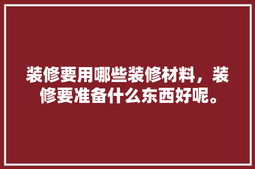 装修要用哪些装修材料，装修要准备什么东西好呢。 装修要用哪些装修材料，装修要准备什么东西好呢。 二手房