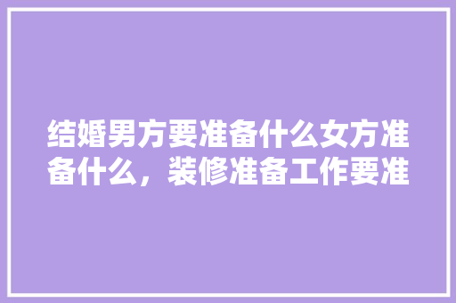结婚男方要准备什么女方准备什么，装修准备工作要准备什么东西。 结婚男方要准备什么女方准备什么，装修准备工作要准备什么东西。 二手房