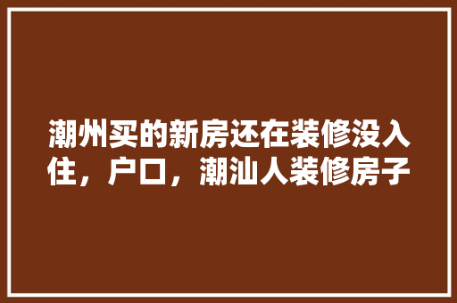 潮州买的新房还在装修没入住，户口，潮汕人装修房子的开工仪式。 潮州买的新房还在装修没入住，户口，潮汕人装修房子的开工仪式。 买房须知