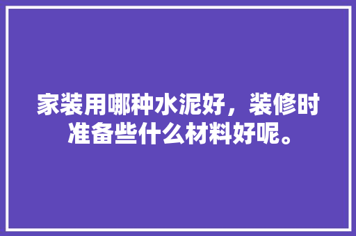 家装用哪种水泥好，装修时准备些什么材料好呢。 家装用哪种水泥好，装修时准备些什么材料好呢。 二手房