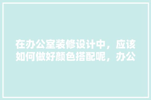 在办公室装修设计中，应该如何做好颜色搭配呢，办公室装修要准备什么东西。 在办公室装修设计中，应该如何做好颜色搭配呢，办公室装修要准备什么东西。 家居装饰
