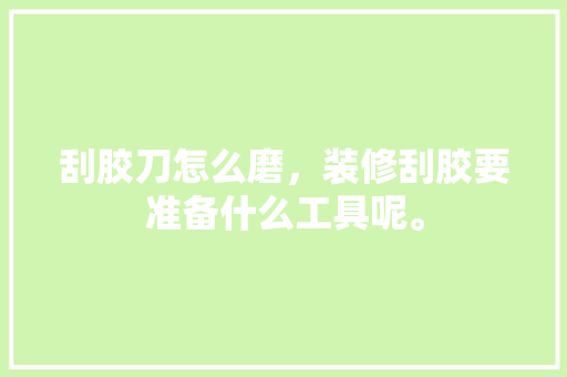 刮胶刀怎么磨，装修刮胶要准备什么工具呢。 刮胶刀怎么磨，装修刮胶要准备什么工具呢。 买房须知