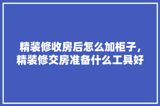 精装修收房后怎么加柜子，精装修交房准备什么工具好。 精装修收房后怎么加柜子，精装修交房准备什么工具好。 家居设计
