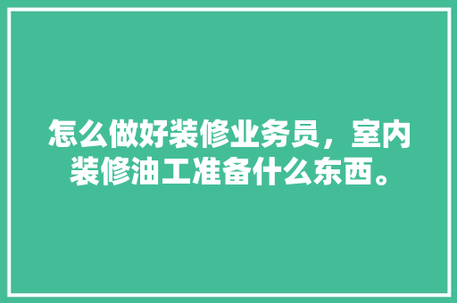 怎么做好装修业务员，室内装修油工准备什么东西。 怎么做好装修业务员，室内装修油工准备什么东西。 装修知识