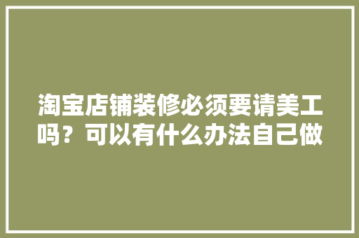 淘宝店铺装修必须要请美工吗？可以有什么办法自己做吗，淘宝店铺装修需要什么。 淘宝店铺装修必须要请美工吗？可以有什么办法自己做吗，淘宝店铺装修需要什么。 二手房
