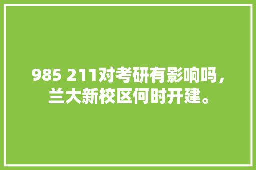985 211对考研有影响吗，兰大新校区何时开建。 985 211对考研有影响吗，兰大新校区何时开建。 二手房