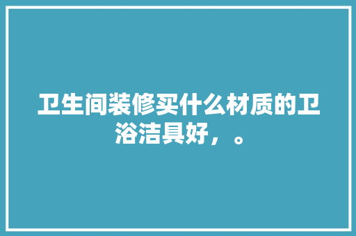 卫生间装修买什么材质的卫浴洁具好，。 卫生间装修买什么材质的卫浴洁具好，。 买房须知