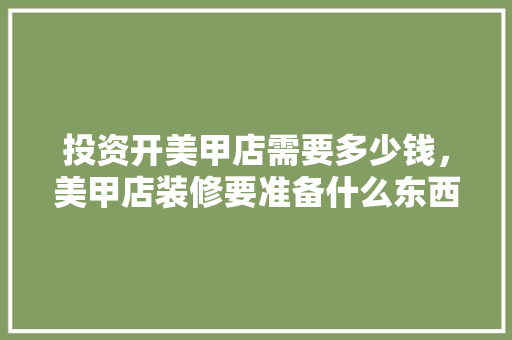 投资开美甲店需要多少钱，美甲店装修要准备什么东西。 投资开美甲店需要多少钱，美甲店装修要准备什么东西。 二手房