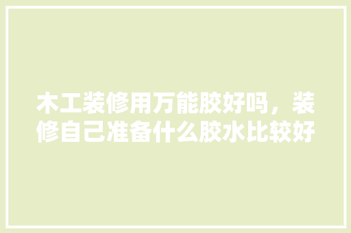 木工装修用万能胶好吗，装修自己准备什么胶水比较好。 木工装修用万能胶好吗，装修自己准备什么胶水比较好。 家居设计