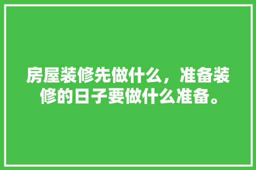 房屋装修先做什么，准备装修的日子要做什么准备。 房屋装修先做什么，准备装修的日子要做什么准备。 买房须知